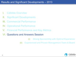 Results and Significant Developments – 2013
I. Cálidda Overview
II. Significant Developments
III. Commercial Performance
IV. Operational Performance
V. Financial Performance and Key Metrics
VI. Questions and Answers Session
(i) Strong Sponsorship with Optimal Experience
(ii) Experienced and Proven Management Team & Board
17
 