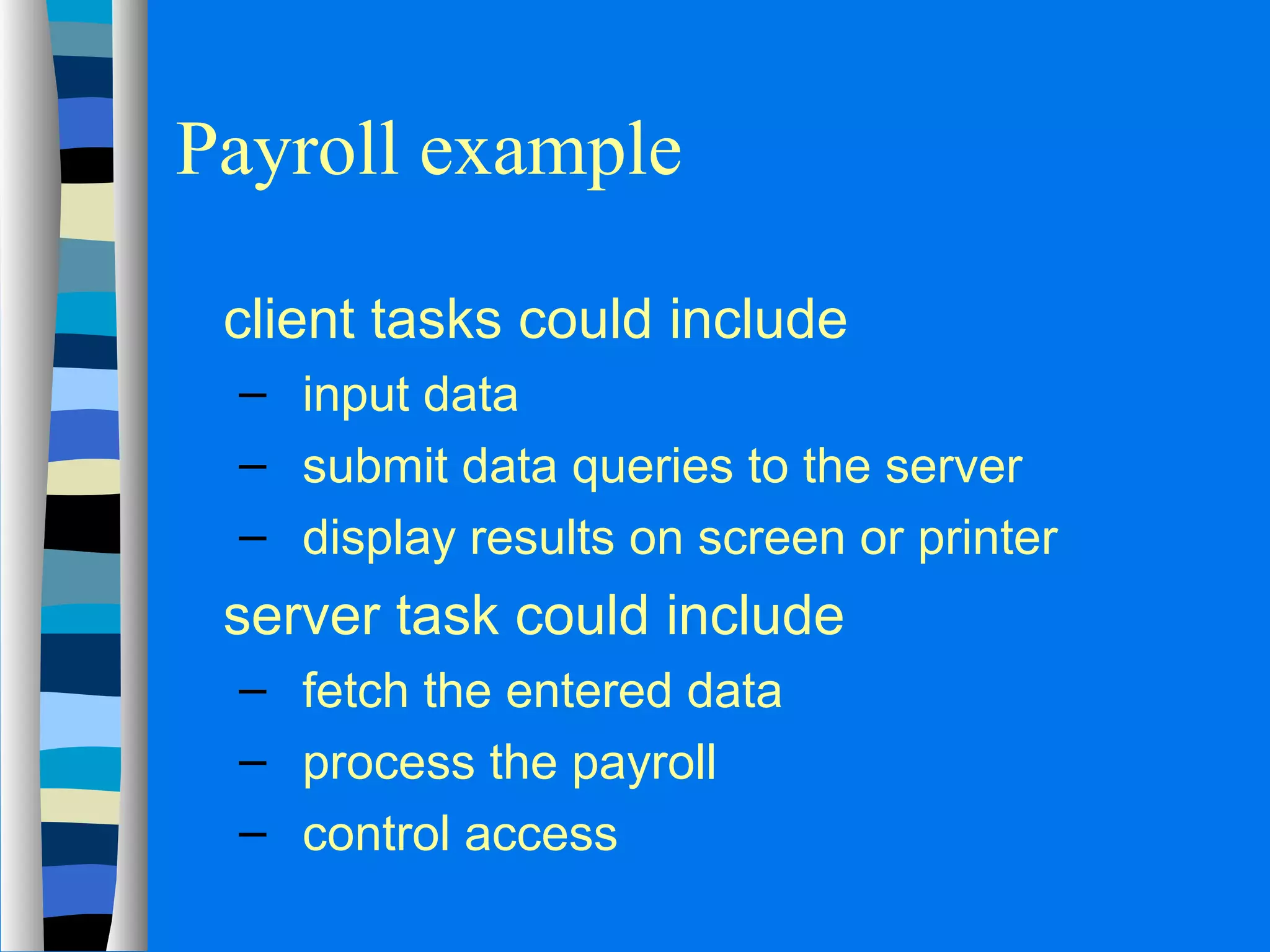 Payroll example 
 client tasks could include 
– input data 
– submit data queries to the server 
– display results on screen or printer 
 server task could include 
– fetch the entered data 
– process the payroll 
– control access 
 