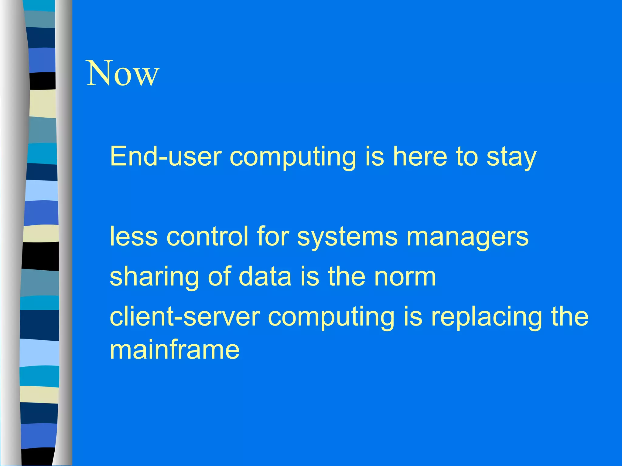 Now 
 End-user computing is here to stay 
 less control for systems managers 
 sharing of data is the norm 
 client-server computing is replacing the 
mainframe 
 