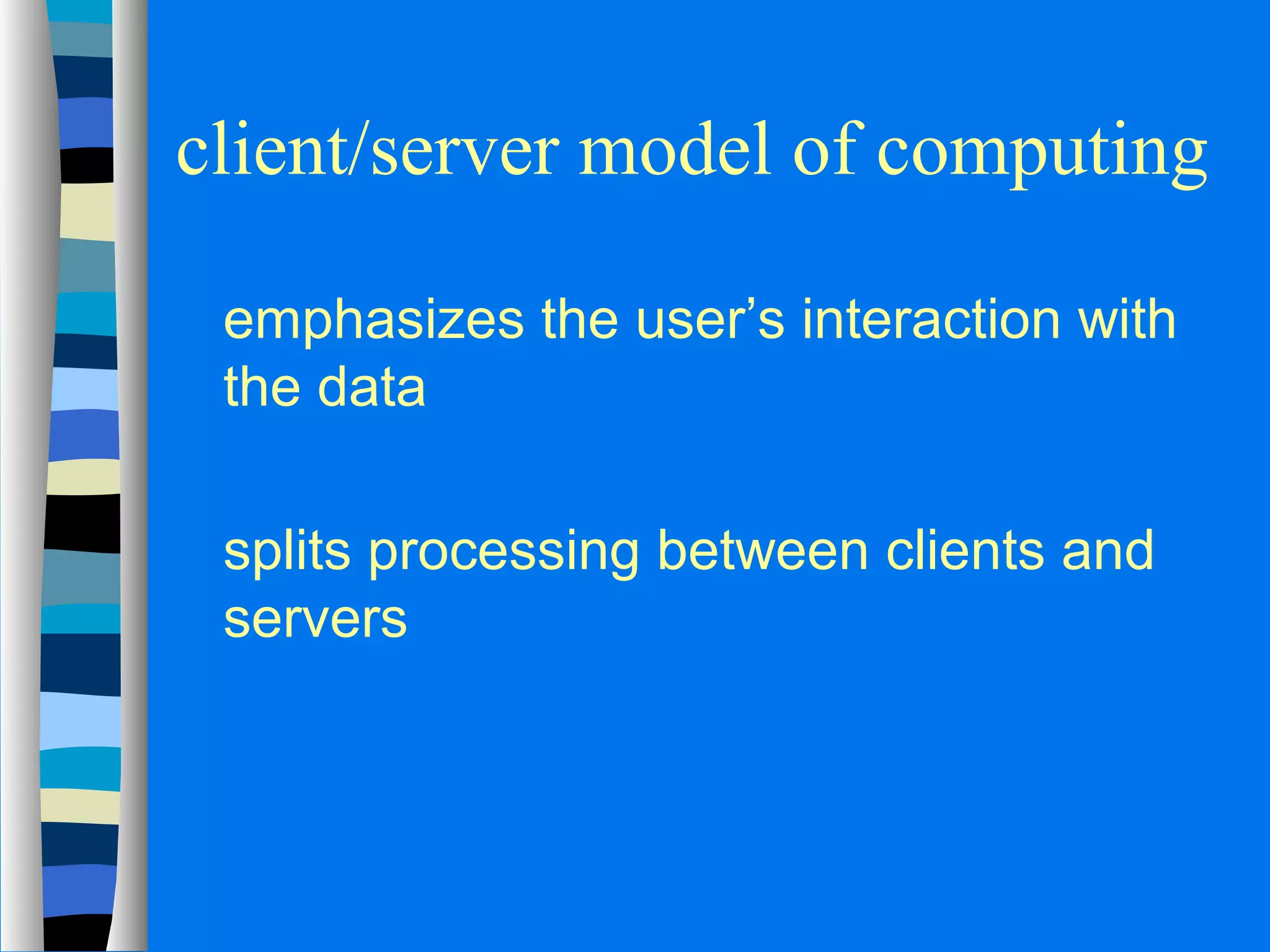 client/server model of computing 
 emphasizes the user’s interaction with 
the data 
 splits processing between clients and 
servers 
 