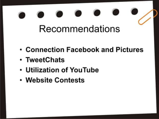 Recommendations
•
•
•
•

Connection Facebook and Pictures
TweetChats
Utilization of YouTube
Website Contests

 