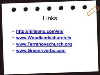 Links
•
•
•
•

http://hillsong.com/en/
www.Woodlandschurch.tv
www.Terranovachurch.org
www.Greenriverbc.com

 