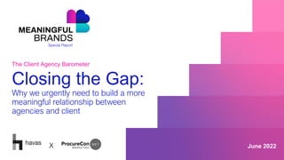 The Client Agency Barometer
Closing the Gap:
Why we urgently need to build a more
meaningful relationship between
agencies and client
June 2022
X
 