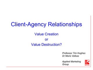 Client-Agency Relationships
Value Creation
or
Value Destruction?
Professor Tim Hughes
Dr Mario Vafeas
Applied Marketing
Group
 