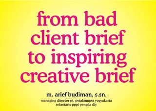 from bad
 client brief
 to inspiring
creative brief
     m. arief budiman, s.sn.
  managing director pt. petakumpet yogyakarta
          sekretaris pppi pengda diy