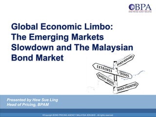 Global Economic Limbo:
The Emerging Markets
Slowdown and The Malaysian
Bond Market
©Copyright BOND PRICING AGENCY MALAYSIA SDN.BHD - All rights reserved.
Presented by Hew Sue Ling
Head of Pricing, BPAM
 