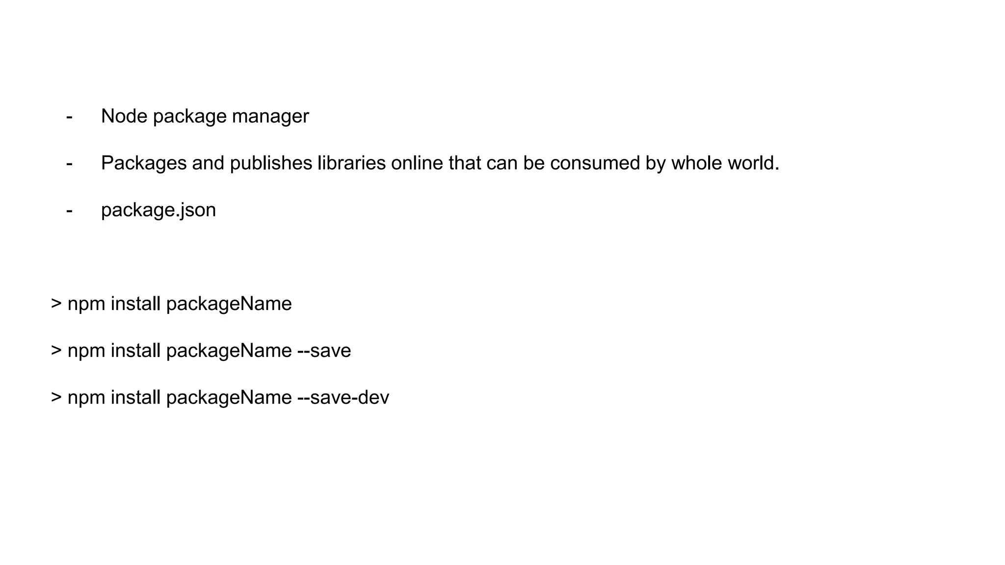 - Node package manager
- Packages and publishes libraries online that can be consumed by whole world.
- package.json
> npm install packageName
> npm install packageName --save
> npm install packageName --save-dev
 