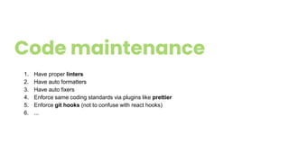 Code maintenance
1. Have proper linters
2. Have auto formatters
3. Have auto fixers
4. Enforce same coding standards via plugins like prettier
5. Enforce git hooks (not to confuse with react hooks)
6. ...
 