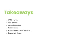 Takeaways
1. HTML overview
2. CSS overview
3. Javascript overview
4. React overview
5. Functional React app (Client side)
6. Deploying to Heroku
 