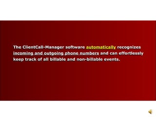 The ClientCall-Manager software  automatically  recognizes incoming and outgoing phone numbers  and can effortlessly keep track of all billable and non-billable events. The ClientCall-Manager software  automatically  recognizes incoming and outgoing phone numbers  and can effortlessly keep track of all billable and non-billable events. 