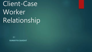 Client-Case
Worker
Relationship
BY:
SUMAYYA SAADAT
 