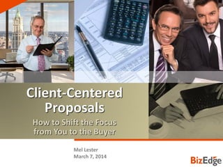 CLIENT-CENTERED PROPOSALS
Client-Centered
Proposals
How to Shift the Focus
from You to the Buyer
Mel Lester
March 7, 2014
 