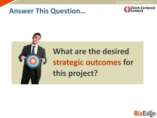 CLIENT-CENTERED PROPOSALS
What are the desired
strategic outcomes for
this project?
Answer This Question…
 