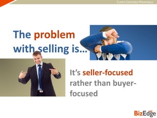 CLIENT-CENTERED PROPOSALS
The problem
with selling is…
It’s seller-focused
rather than buyer-
focused
 