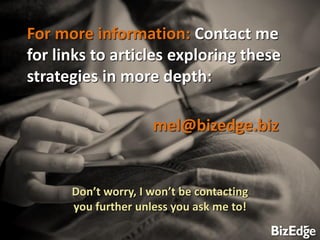 CLIENT-CENTERED PROPOSALS
For more information: Contact me
for links to articles exploring these
strategies in more depth:
mel@bizedge.biz
Don’t worry, I won’t be contacting
you further unless you ask me to!
 