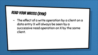 Read Your Writes (RYW)
- The effect of a write operation by a client on a
data entry X will always be seen by a
successive read operation on X by the same
client.
 