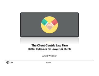 #ClioWeb
The	Client-Centric	Law	Firm
Better	Outcomes	for	Lawyers	&	Clients
A	Clio	Webinar
 