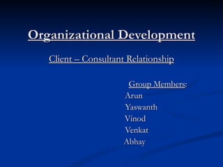 Organizational Development
   Client – Consultant Relationship

                       Group Members:
                      Arun
                      Yaswanth
                      Vinod
                      Venkat
                      Abhay
 