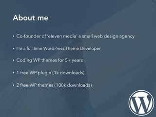 About me
‣ Co-founder of ‘eleven media’ a small web design agency
‣ I’m a full time WordPress Theme Developer
‣ Coding WP themes for 5+ years
‣ 1 free WP plugin (1k downloads)
‣ 2 free WP themes (100k downloads)
 