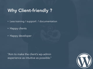 Why Client-friendly ?
‣ Less training / support / documentation
‣ Happy clients
‣ Happy developer
“Aim to make the client’s wp-admin
experience as intuitive as possible.”
 