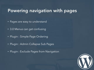 Powering navigation with pages
‣ Pages are easy to understand
‣ 3.0 Menus can get confusing
‣ Plugin : Simple Page Ordering
‣ Plugin : Admin Collapse Sub Pages
‣ Plugin : Exclude Pages from Navigation
 