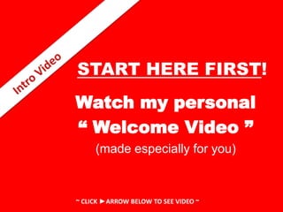 START HERE FIRST!
Watch my personal
“ Welcome Video ”
(made especially for you)
~ CLICK ►ARROW BELOW TO SEE VIDEO ~
 