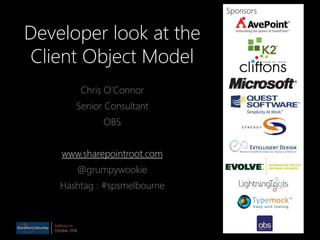 Melbourne
October 2010
Developer look at the
Client Object Model
Chris O’Connor
Senior Consultant
OBS
www.sharepointroot.com
@grumpywookie
Hashtag : #spsmelbourne
Sponsors
 