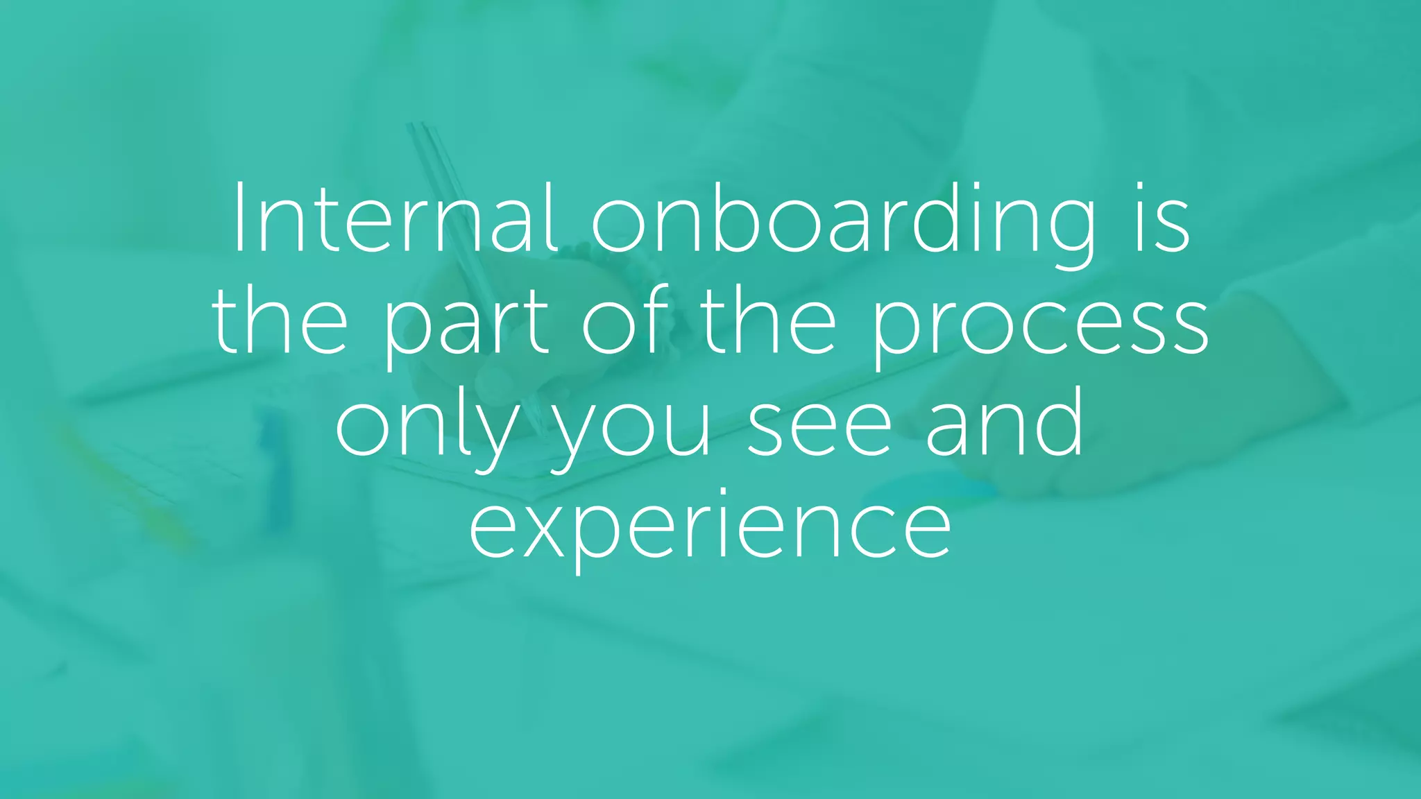 Internal onboarding is
the part of the process
only you see and
experience
 