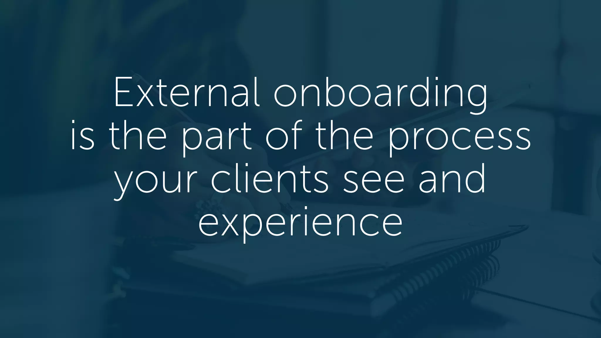 External onboarding
is the part of the process
your clients see and
experience
 