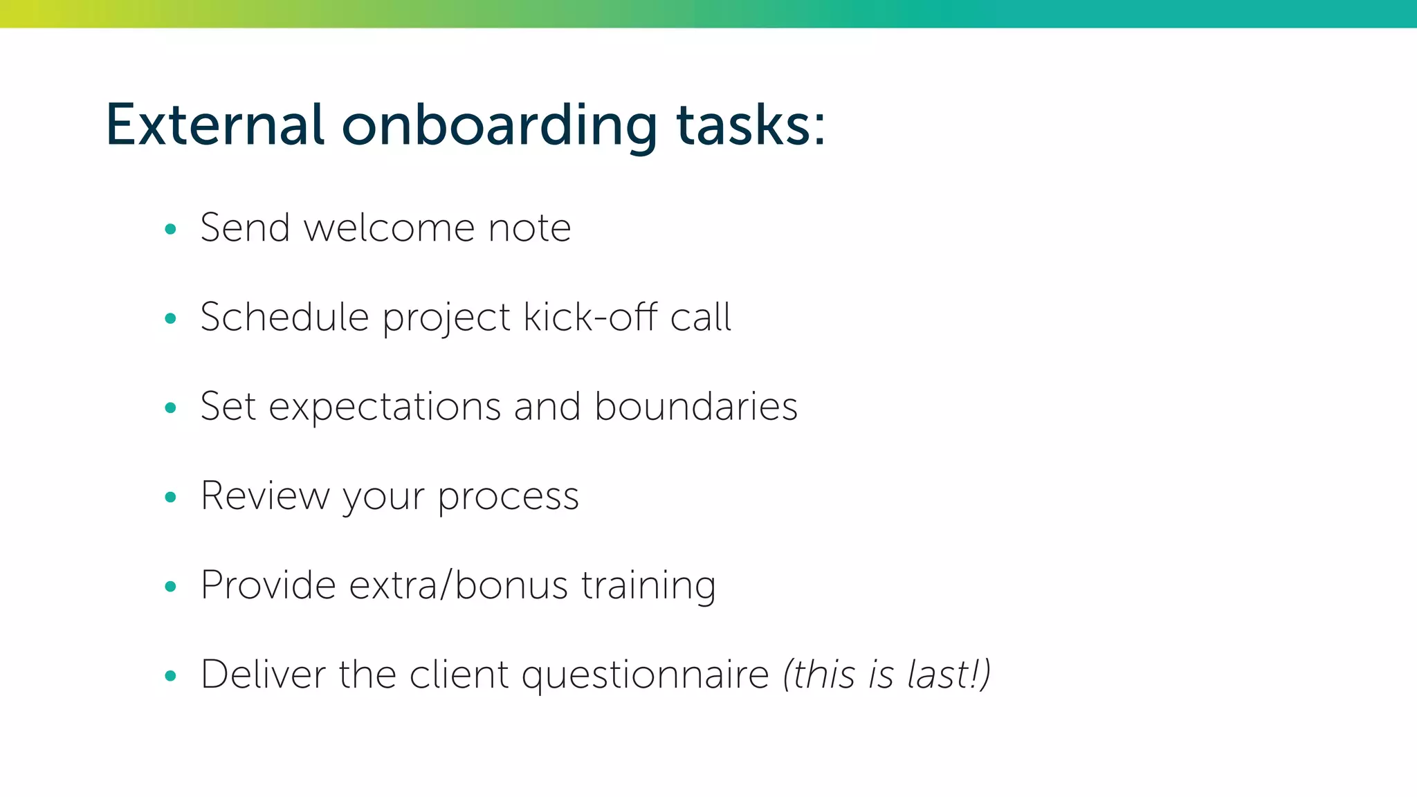 External onboarding tasks:
•	 Send welcome note
•	 Schedule project kick-off call
•	 Set expectations and boundaries
•	 Review your process
•	 Provide extra/bonus training
•	 Deliver the client questionnaire (this is last!)
 