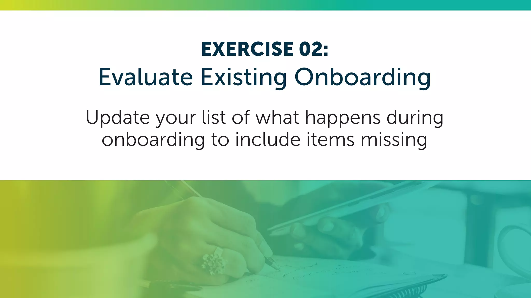 EXERCISE 02:
Evaluate Existing Onboarding
Update your list of what happens during
onboarding to include items missing
 