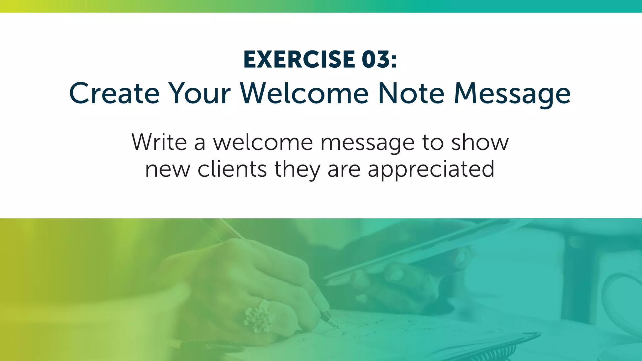 EXERCISE 03:
Create Your Welcome Note Message
Write a welcome message to show
new clients they are appreciated
 