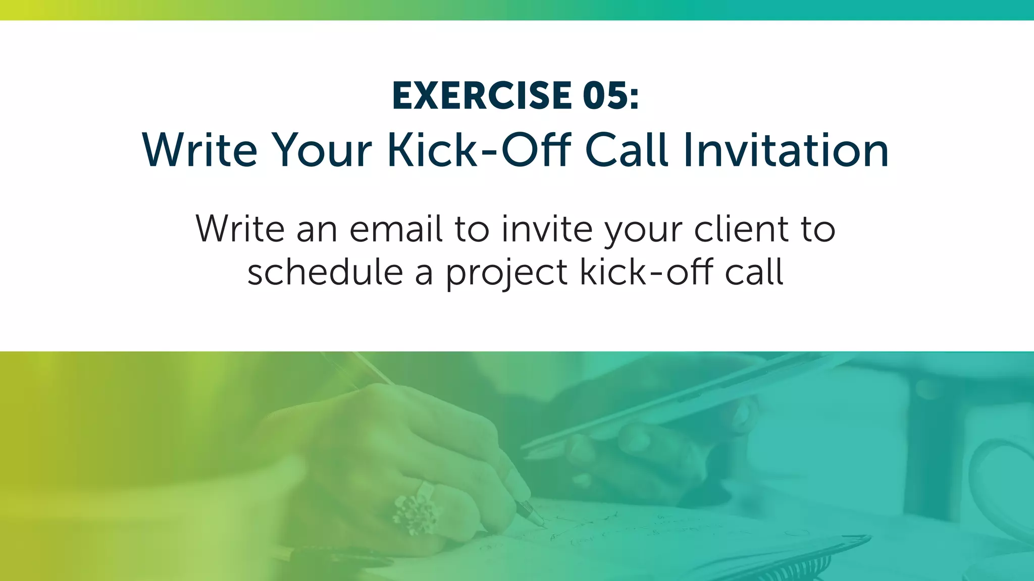 EXERCISE 05:
Write Your Kick-Off Call Invitation
Write an email to invite your client to
schedule a project kick-off call
 