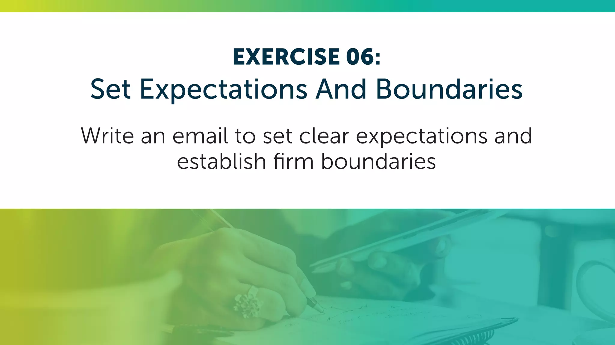 EXERCISE 06:
Set Expectations And Boundaries
Write an email to set clear expectations and
establish firm boundaries
 