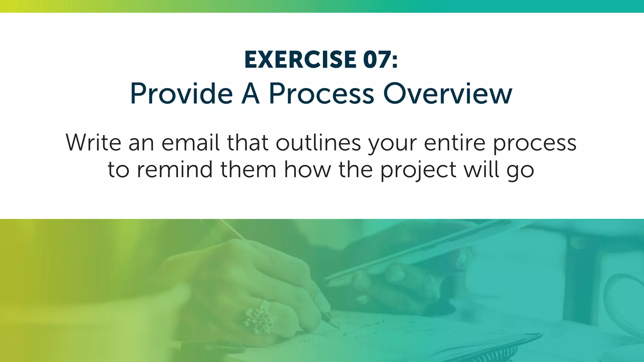 EXERCISE 07:
Provide A Process Overview
Write an email that outlines your entire process
to remind them how the project will go
 