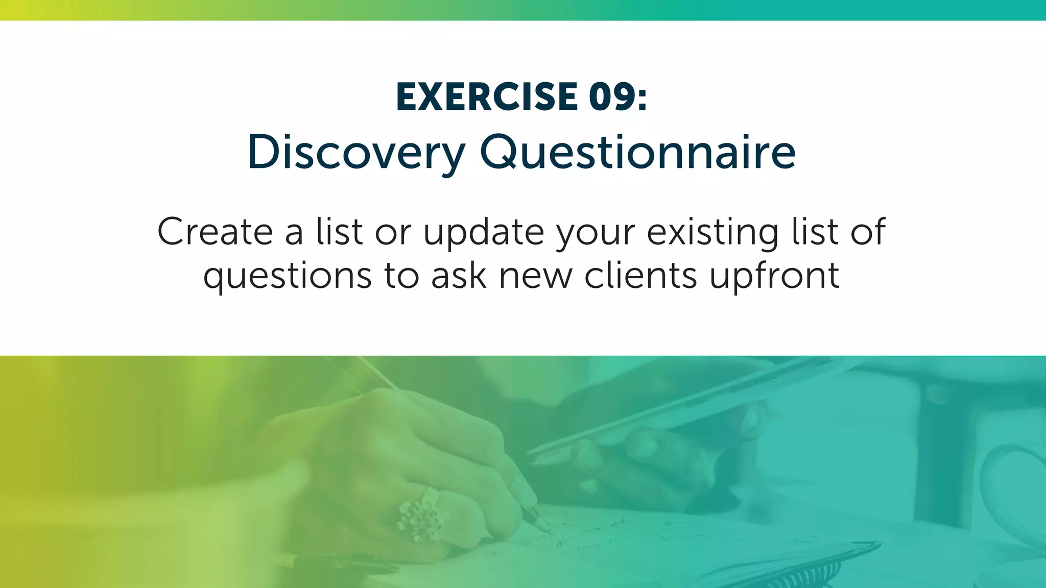 EXERCISE 09:
Discovery Questionnaire
Create a list or update your existing list of
questions to ask new clients upfront
 
