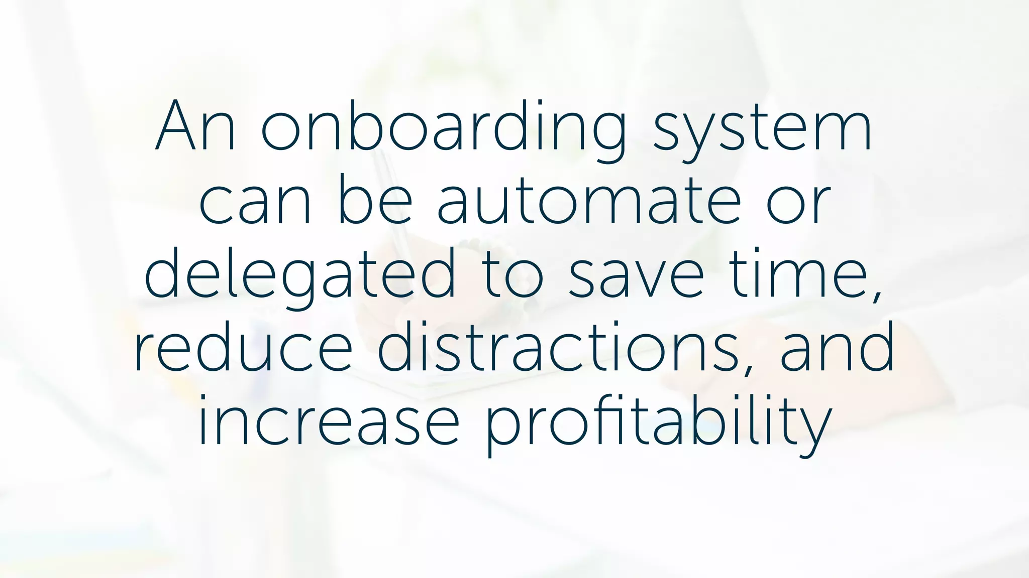 An onboarding system
can be automate or
delegated to save time,
reduce distractions, and
increase profitability
 