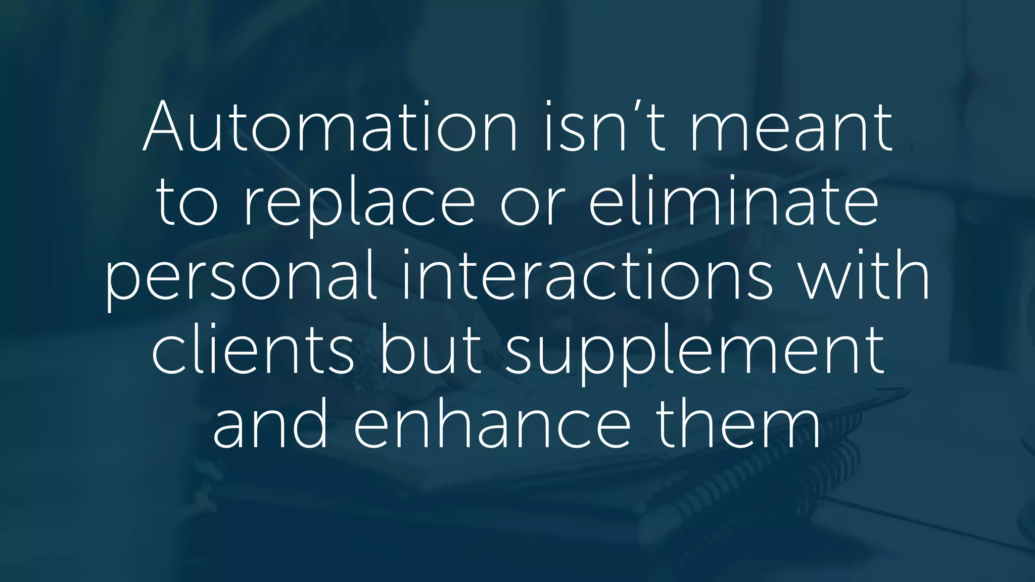 Automation isn’t meant
to replace or eliminate
personal interactions with
clients but supplement
and enhance them
 