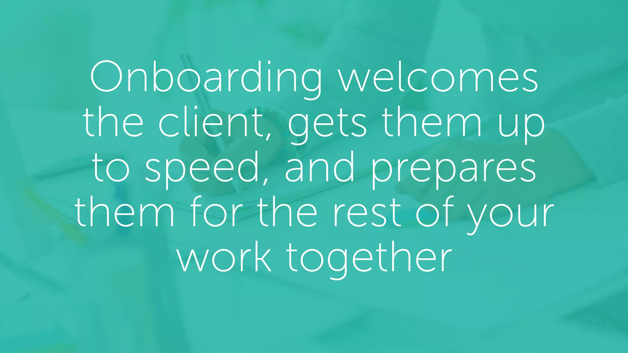 Onboarding welcomes
the client, gets them up
to speed, and prepares
them for the rest of your
work together
 