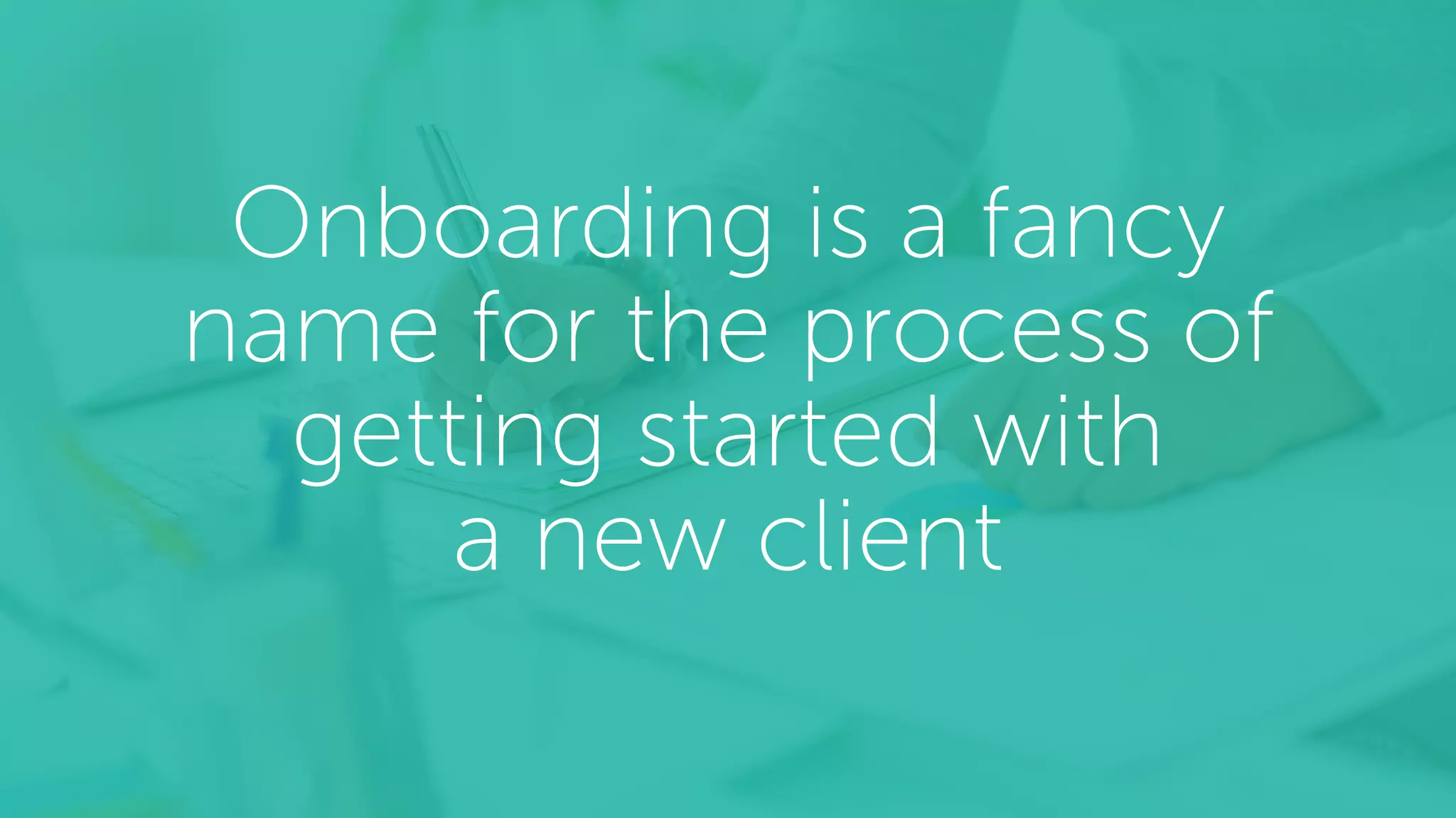 Onboarding is a fancy
name for the process of
getting started with
a new client
 
