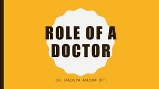ROLE OF A
DOCTOR
D R . H A D E YA A N J U M ( P T )
1
 