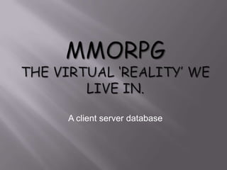 MMORPG The virtual ‘reality’ we live in. A client server database 