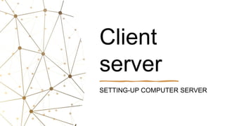 Client
server
SETTING-UP COMPUTER SERVER
 