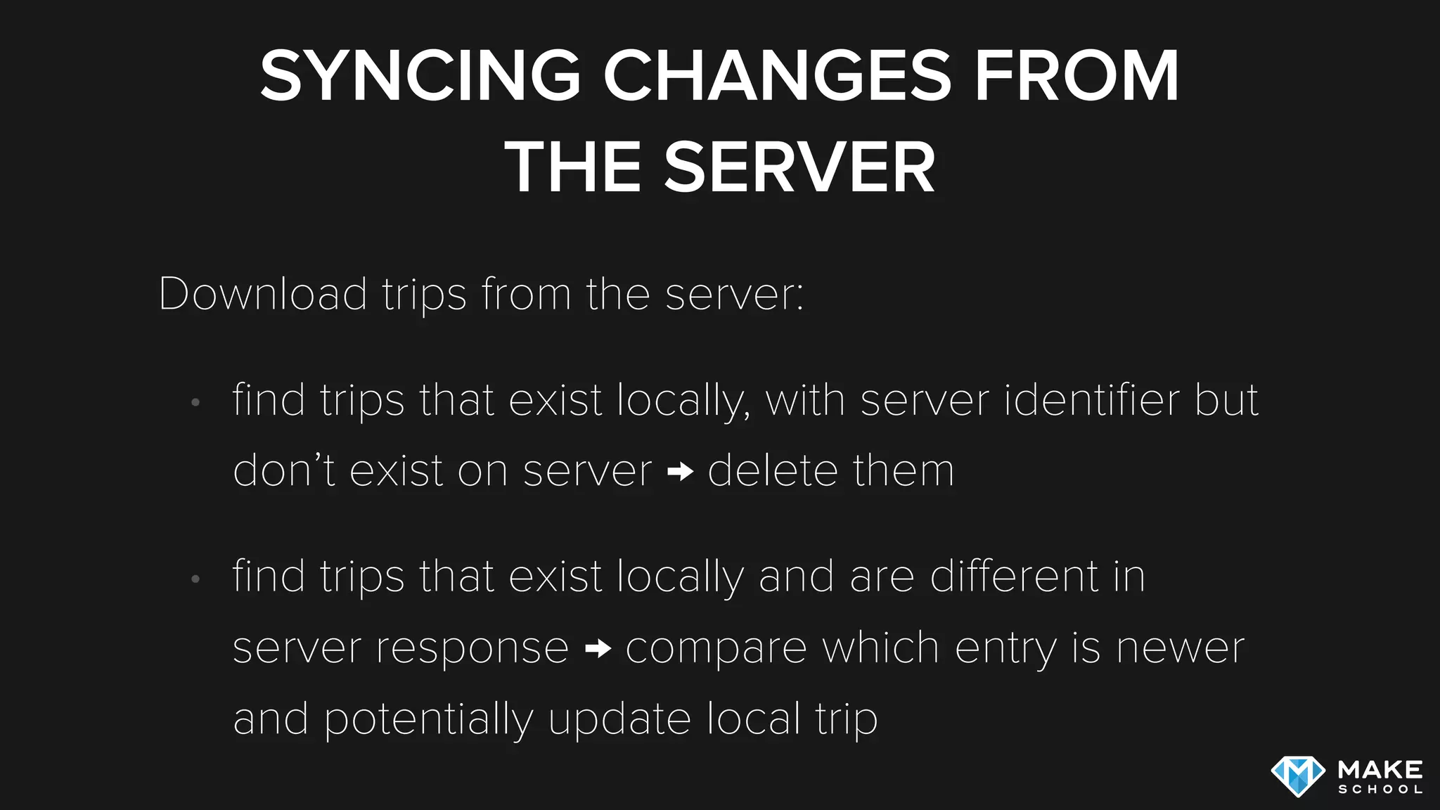 SYNCING CHANGES FROM
THE SERVER
Download trips from the server:
• ﬁnd trips that exist locally, with server identiﬁer but
don’t exist on server → delete them
• ﬁnd trips that exist locally and are diﬀerent in
server response → compare which entry is newer
and potentially update local trip
 