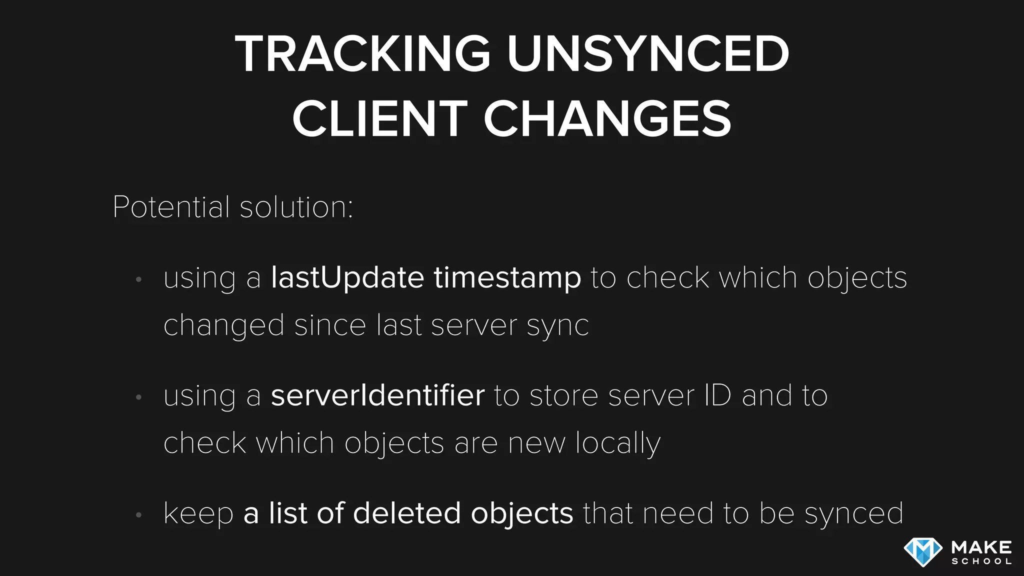 TRACKING UNSYNCED
CLIENT CHANGES
Potential solution:
• using a lastUpdate timestamp to check which objects
changed since last server sync
• using a serverIdentiﬁer to store server ID and to
check which objects are new locally
• keep a list of deleted objects that need to be synced
 
