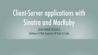 Client-Server applications with
     Sinatra and MacRuby
              JULIO JAVIER CICCHELLI
      Software & Web Engineer @ Rock & Code
 