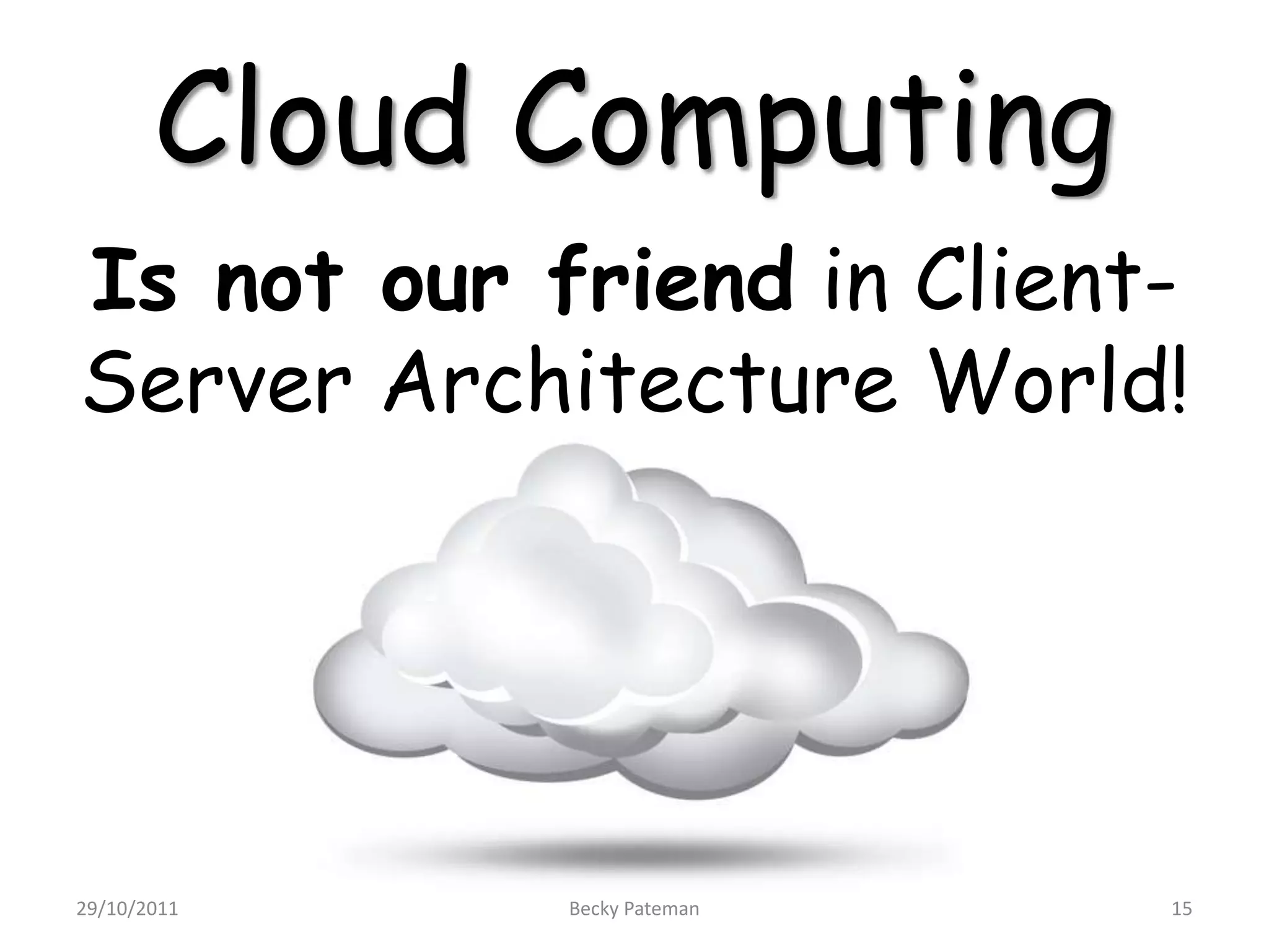 Cloud Computing
Is not our friend in Client-
Server Architecture World!




29/10/2011   Becky Pateman   15
 