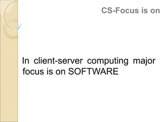 CS-Focus is on
In client-server computing major
focus is on SOFTWARE
 