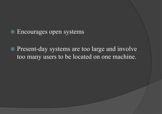  Encourages open systems
 Present-day systems are too large and involve
too many users to be located on one machine.
 