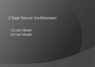 Client Server Architecture:
1)2-teir Model
2)3-teir Model.
 
